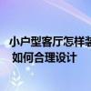 小户型客厅怎样装修能看得更大一点 客厅小装修怎么显得大 如何合理设计 