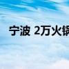 宁波 2万火锅(宁波初次见面吃两万火锅) 宁波 2万火锅(宁波初次见面吃两万火锅)