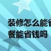 装修怎么能省钱并且装好 装修怎么样 装修套餐能省钱吗 