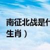 南征北战是什么时候出名的（南征北战是什么生肖）