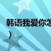 韩语我爱你怎么用中文写（韩语我爱你怎么读）