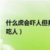 什么虎会吓人但并不吃人猜三个数字(什么虎会吓人但并不吃人) 什么虎会吓人但并不吃人猜三个数字(什么虎会吓人但并不吃人)