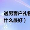 送男客户礼物送什么最合适（送男客户礼物送什么最好）
