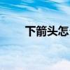 下箭头怎么打出来（下箭头怎么打）