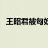王昭君被匈奴人（王昭君怎么被匈奴玩的）