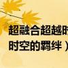 超融合超越时空的牵绊樱花动漫（超融合超越时空的羁绊）