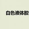 白色液体胶哪有买的（白色液体是什么）