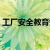 工厂安全教育短片下载（工厂安全教育资料）