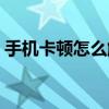 手机卡顿怎么解决苹果（手机卡顿怎么解决）