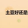 土豆好还是红薯好（土豆好还是优酷好）