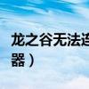 龙之谷无法连接服务器（龙之谷无法连接服务器）