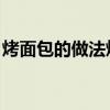 烤面包的做法烤箱温度(烤面包的做法 烤箱) 烤面包的做法烤箱温度(烤面包的做法 烤箱)
