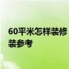 60平米怎样装修 60平方米最装修的效果在哪里 我正在做家装参考 