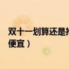 双十一划算还是抢先购划算（双十一抢先购便宜还是双十一便宜）