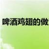 啤酒鸡翅的做法视频教程（啤酒鸡翅的做法）