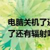 电脑关机了还有9瓦左右怎么回事（电脑关机了还有辐射吗）