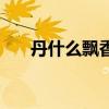 丹什么飘香成语四个字(丹什么飘香) 丹什么飘香成语四个字(丹什么飘香)