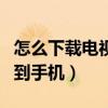 怎么下载电视剧到手机观看（怎么下载电视剧到手机）