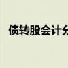 债转股会计分录怎么做（债转股会计分录）
