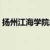 扬州江海学院怎么样（扬州江海学院怎么样）