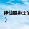 神仙道狮王争霸赛如何参加(神仙道狮王争霸) 神仙道狮王争霸赛如何参加(神仙道狮王争霸)