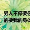 男人不停要你的身体怎么办（男人一晚上不停的要我的身体）