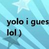 yolo i guess lol是什么意思(yolo i guess lol) yolo i guess lol是什么意思(yolo i guess lol)