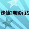 诛仙2电影肖战免费观看完整版（诛仙2炼器）