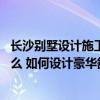 长沙别墅设计施工一体化公司 长沙别墅的装修设计公司是什么 如何设计豪华舒适的别墅 