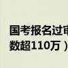 国考报名过审人数超110万（国考报名过审人数超110万）