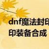 dnf魔法封印装备什么时候有的（dnf魔法封印装备合成）