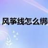 风筝线怎么绑教程视频（风筝线怎么绑图解）