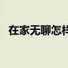 在家无聊怎样赚钱（在家无聊怎样能挣钱）