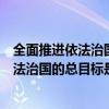 全面推进依法治国的总目标是什么要求是什么（全面推进依法治国的总目标是什么时候提出的）