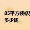 85平方装修要多少钱 太原装修60平方米需要多少钱 