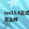 ios15.6正式版最新使用感受 iOS15.6正式版怎么样 