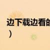 边下载边看的视频app（边下载边看的播放器）