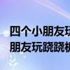 四个小朋友玩跷跷板看图写话100字（四个小朋友玩跷跷板）