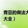青豆的做法大全家常菜炒青黄豆（青豆的做法大全）