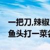 一把刀,辣椒,鱼头打一菜名（一把菜刀红辣椒鱼头打一菜名）