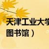 天津工业大学图书馆开放时间（天津工业大学图书馆）