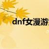 dnf女漫游觉醒名字（dnf女漫游觉醒）