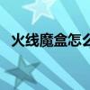 火线魔盒怎么用不了（火线魔盒怎么使用）