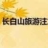 长白山旅游注意事项(长白山旅游注意事项) 长白山旅游注意事项(长白山旅游注意事项)