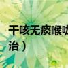 干咳无痰喉咙痒怎么治(干咳无痰喉咙痒怎么治) 干咳无痰喉咙痒怎么治(干咳无痰喉咙痒怎么治)