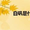 白矾是什么样子的(白矾是什么) 白矾是什么样子的(白矾是什么)