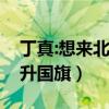 丁真:想来北京看升国旗（丁真说想来北京看升国旗）