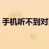 手机听不到对面说话（手机听不到对方声音）