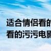 适合情侣看的污污的电影有哪（适合情侣晚上看的污污电影）