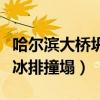 哈尔滨大桥坍塌事故真相（哈尔滨一大桥疑被冰排撞塌）